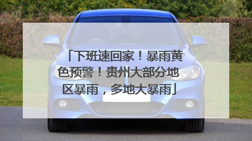 下班速回家！暴雨黄色预警！贵州大部分地区暴雨，多地大暴雨