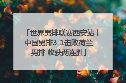 世界男排联赛西安站丨中国男排3-1击败荷兰男排 收获两连胜