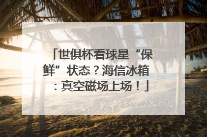 世俱杯看球星“保鲜”状态？海信冰箱：真空磁场上场！