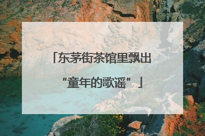 东茅街茶馆里飘出“童年的歌谣”