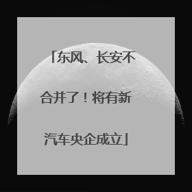 东风、长安不合并了！将有新汽车央企成立