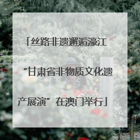 丝路非遗邂逅濠江 “甘肃省非物质文化遗产展演”在澳门举行