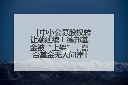中小公募股权转让潮延续！德邦基金被“上架”，嘉合基金无人问津