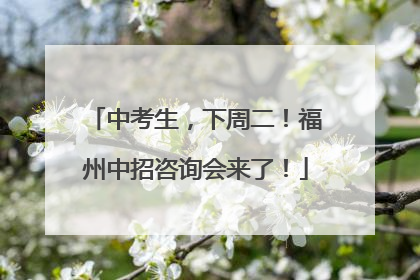 中考生，下周二！福州中招咨询会来了！