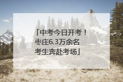 中考今日开考！枣庄6.3万余名考生奔赴考场