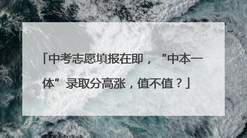 中考志愿填报在即，“中本一体”录取分高涨，值不值？