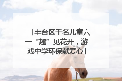 丰台区千名儿童六一“趣”见花开，游戏中学环保献爱心