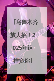 乌鲁木齐放大招！2025年这样宠你