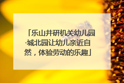 乐山井研机关幼儿园·城北园让幼儿亲近自然，体验劳动的乐趣