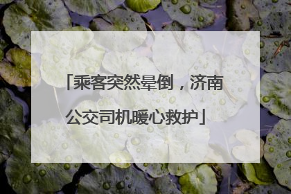 乘客突然晕倒，济南公交司机暖心救护