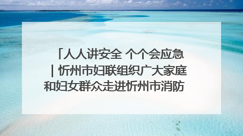 人人讲安全 个个会应急｜忻州市妇联组织广大家庭和妇女群众走进忻州市消防救援支队参观啦！