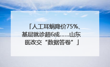 人工耳蜗降价75%、基层就诊超6成……山东医改交“数据答卷”