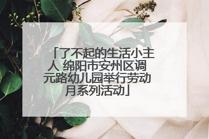 了不起的生活小主人 绵阳市安州区调元路幼儿园举行劳动月系列活动