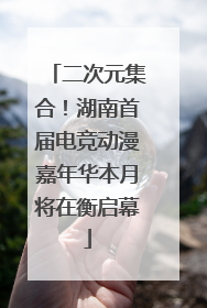 二次元集合！湖南首届电竞动漫嘉年华本月将在衡启幕