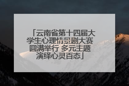 云南省第十四届大学生心理情景剧大赛圆满举行 多元主题演绎心灵百态