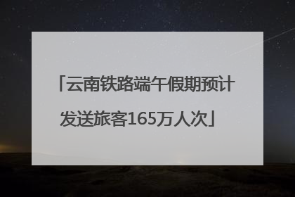 云南铁路端午假期预计发送旅客165万人次