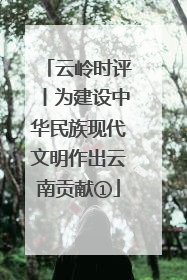 云岭时评丨为建设中华民族现代文明作出云南贡献①