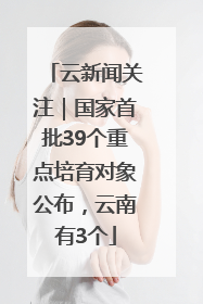 云新闻关注｜国家首批39个重点培育对象公布，云南有3个