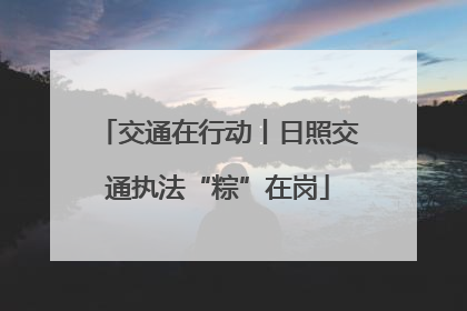 交通在行动丨日照交通执法“粽”在岗