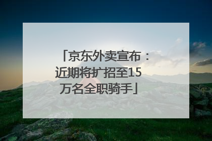 京东外卖宣布：近期将扩招至15万名全职骑手