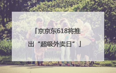 京京东618将推出“超级外卖日”