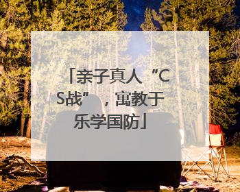 亲子真人“CS战”，寓教于乐学国防