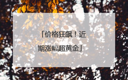 价格狂飙！近期涨幅超黄金