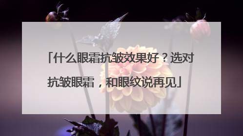 什么眼霜抗皱效果好？选对抗皱眼霜，和眼纹说再见