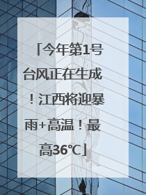 今年第1号台风正在生成！江西将迎暴雨+高温！最高36℃