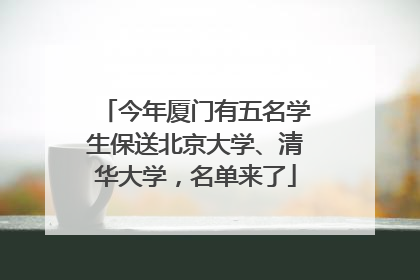 今年厦门有五名学生保送北京大学、清华大学，名单来了