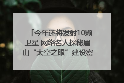 今年还将发射10颗卫星 网络名人探秘眉山“太空之眼”建设密码｜网络名人四川行