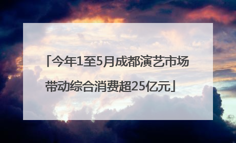 今年1至5月成都演艺市场带动综合消费超25亿元