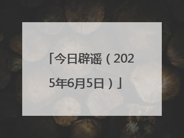 今日辟谣（2025年6月5日）