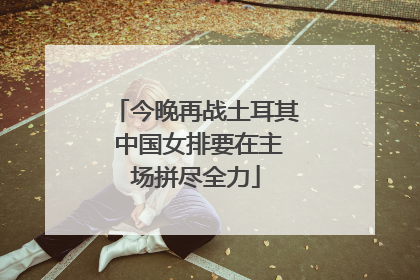 今晚再战土耳其 中国女排要在主场拼尽全力