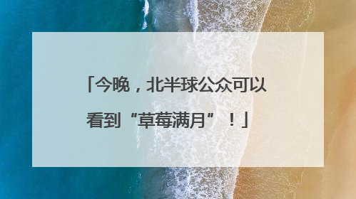 今晚，北半球公众可以看到“草莓满月”！