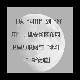 从“可用”到“好用”，雄安新区布局卫星互联网与“北斗+”新赛道