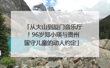 从大山到厦门音乐厅！96岁郑小瑛与贵州留守儿童的动人约定