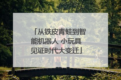 从铁皮青蛙到智能机器人 小玩具见证时代大变迁