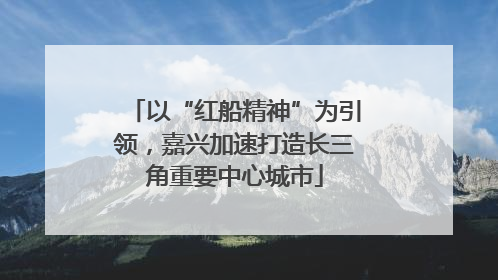 以“红船精神”为引领，嘉兴加速打造长三角重要中心城市