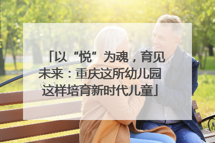 以“悦”为魂，育见未来：重庆这所幼儿园这样培育新时代儿童