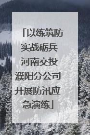 以练筑防 实战砺兵 河南交投濮阳分公司开展防汛应急演练