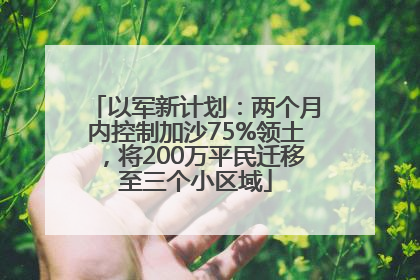 以军新计划：两个月内控制加沙75%领土，将200万平民迁移至三个小区域