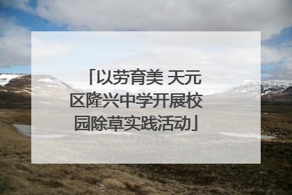 以劳育美 天元区隆兴中学开展校园除草实践活动