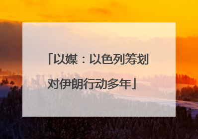 以媒：以色列筹划对伊朗行动多年