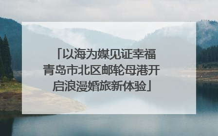 以海为媒见证幸福 青岛市北区邮轮母港开启浪漫婚旅新体验