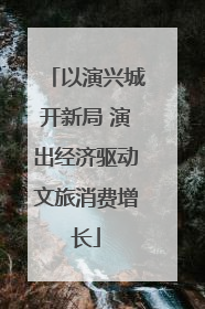 以演兴城开新局 演出经济驱动文旅消费增长