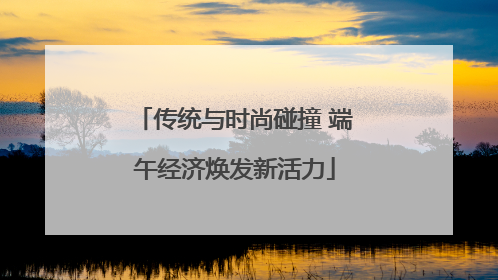传统与时尚碰撞 端午经济焕发新活力