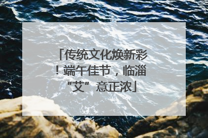传统文化焕新彩！端午佳节，临淄 “艾”意正浓