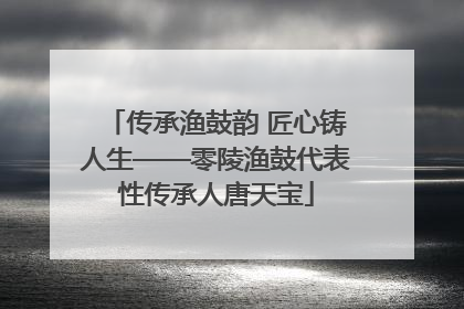 传承渔鼓韵 匠心铸人生——零陵渔鼓代表性传承人唐天宝