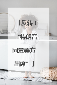 反转！“特朗普同意美方出席”